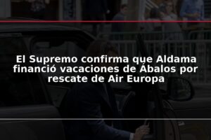 El Supremo confirma que Aldama financió vacaciones de Ábalos por rescate de Air Europa