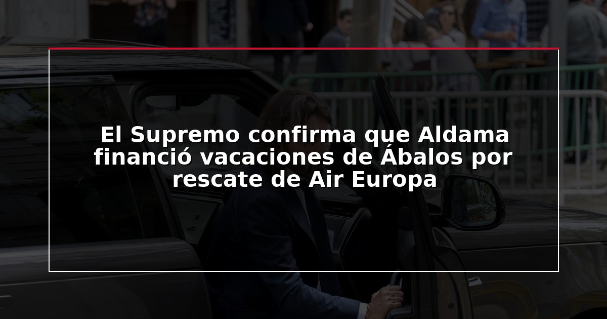 El Supremo confirma que Aldama financió vacaciones de Ábalos por rescate de Air Europa