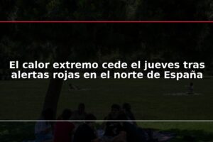 El calor extremo cede el jueves tras alertas rojas en el norte de España