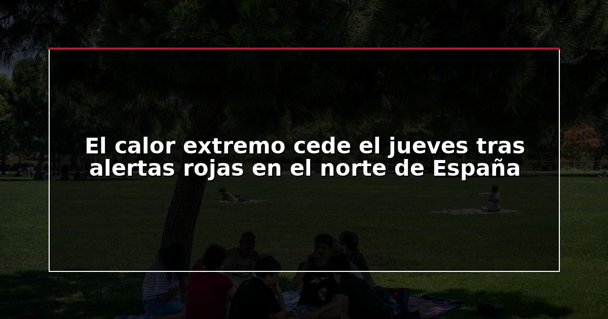 El calor extremo cede el jueves tras alertas rojas en el norte de España