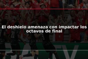 El deshielo amenaza con impactar los octavos de final