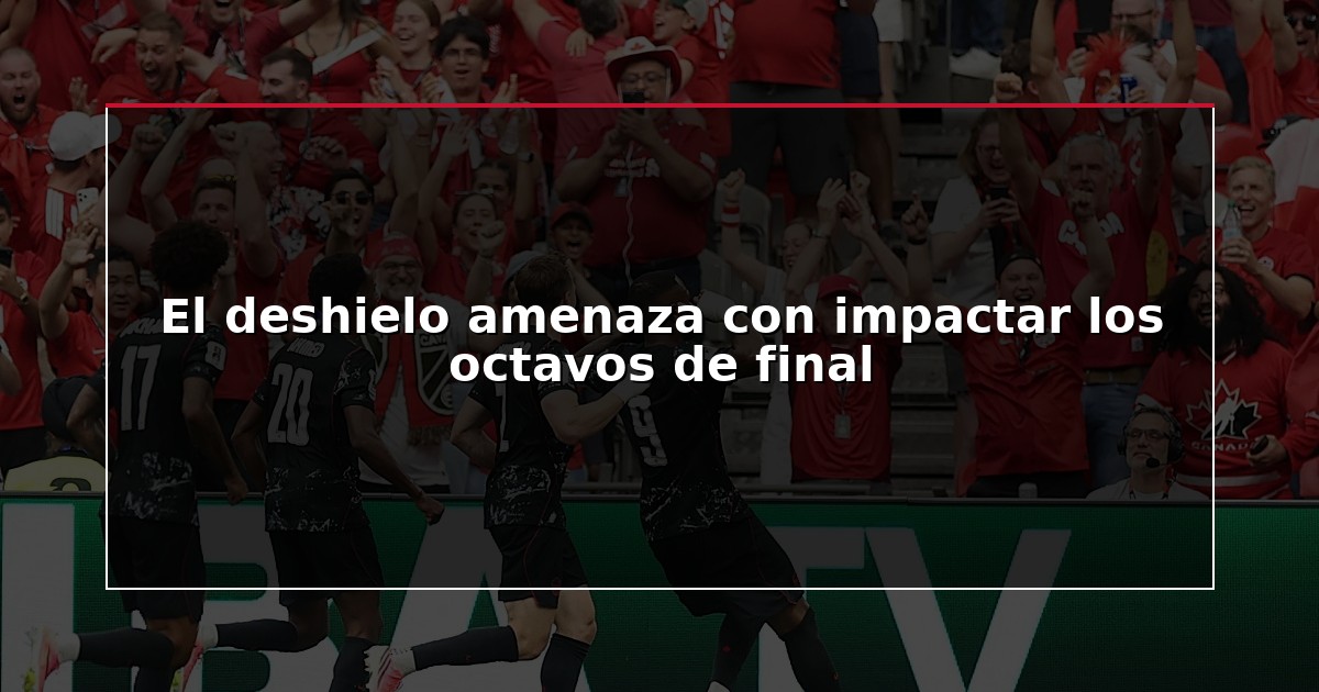 El deshielo amenaza con impactar los octavos de final