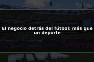 El negocio detrás del fútbol: más que un deporte