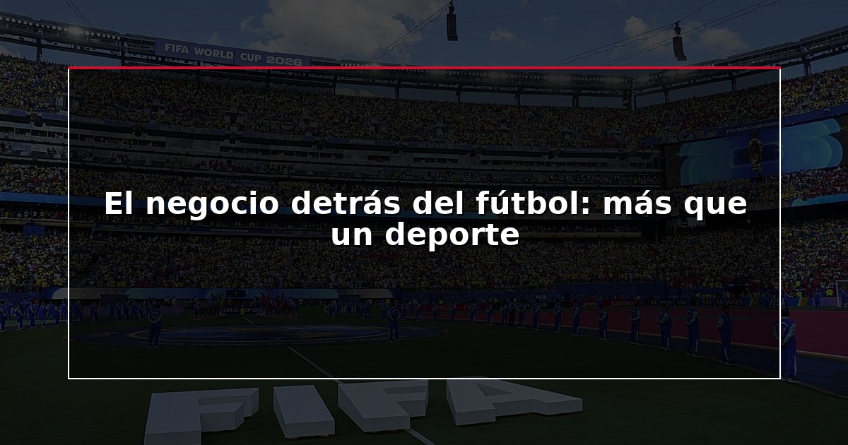 El negocio detrás del fútbol: más que un deporte