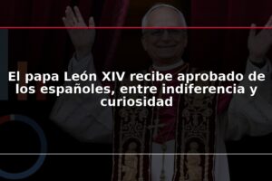 El papa León XIV recibe aprobado de los españoles, entre indiferencia y curiosidad