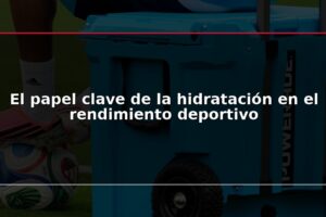 El papel clave de la hidratación en el rendimiento deportivo