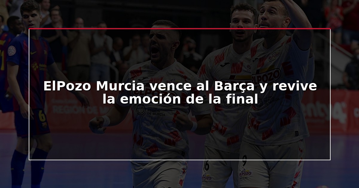 ElPozo Murcia vence al Barça y revive la emoción de la final