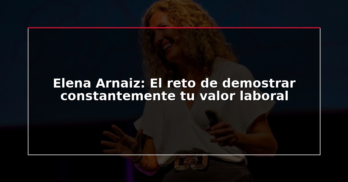 Elena Arnaiz: El reto de demostrar constantemente tu valor laboral
