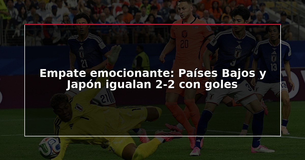 Empate emocionante: Países Bajos y Japón igualan 2-2 con goles