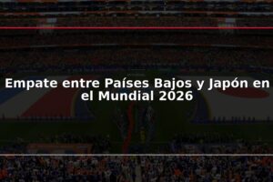 Empate entre Países Bajos y Japón en el Mundial 2026