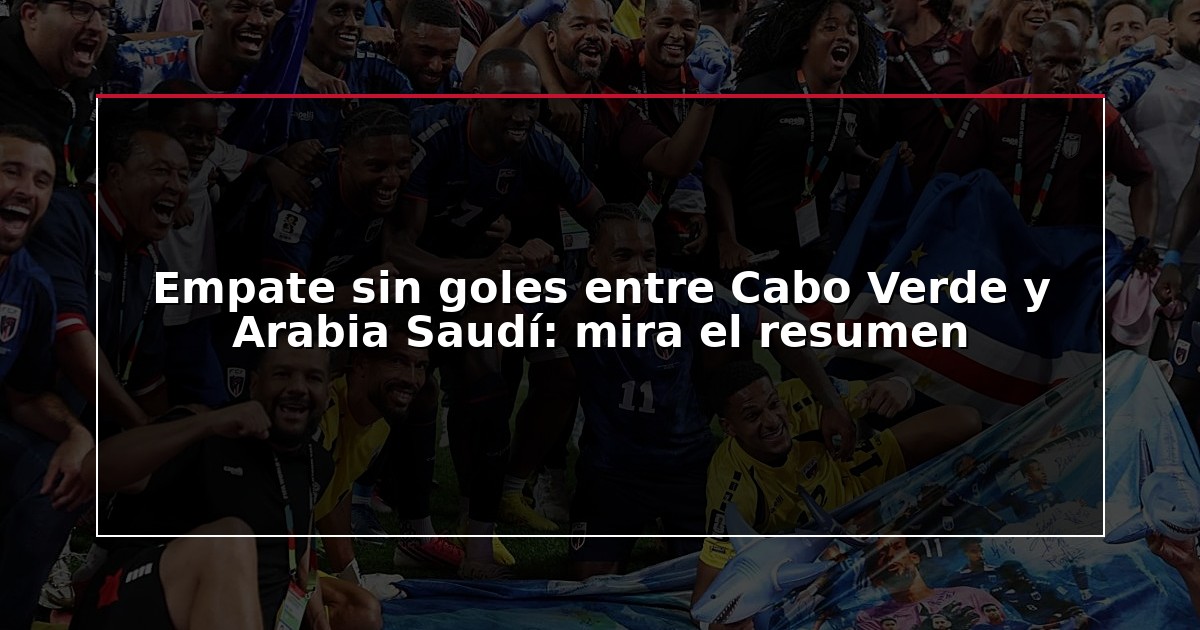 Empate sin goles entre Cabo Verde y Arabia Saudí: mira el resumen