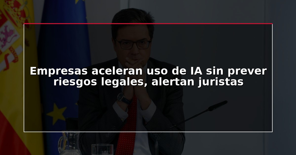 Empresas aceleran uso de IA sin prever riesgos legales, alertan juristas