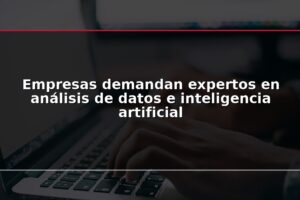 Empresas demandan expertos en análisis de datos e inteligencia artificial