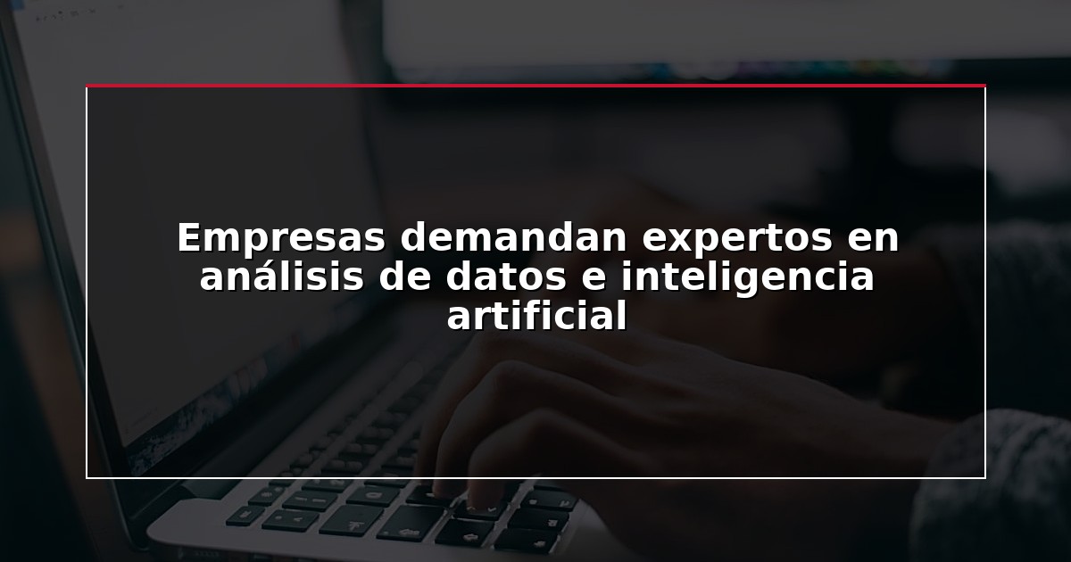 Empresas demandan expertos en análisis de datos e inteligencia artificial