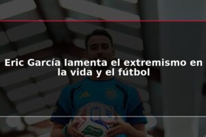Eric García lamenta el extremismo en la vida y el fútbol