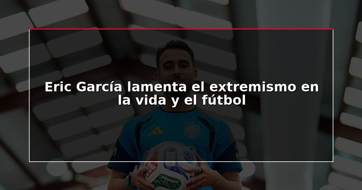 Eric García lamenta el extremismo en la vida y el fútbol