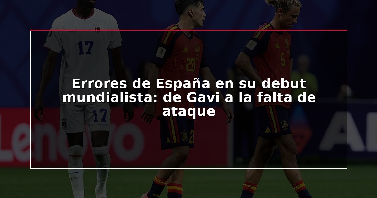 Errores de España en su debut mundialista: de Gavi a la falta de ataque