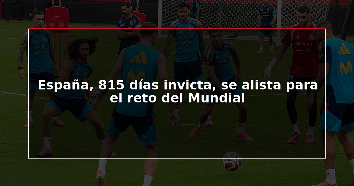 España, 815 días invicta, se alista para el reto del Mundial