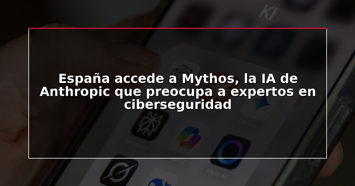 España accede a Mythos, la IA de Anthropic que preocupa a expertos en ciberseguridad