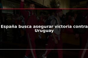 España busca asegurar victoria contra Uruguay
