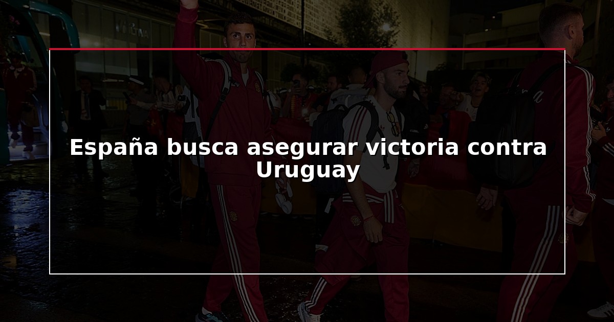 España busca asegurar victoria contra Uruguay