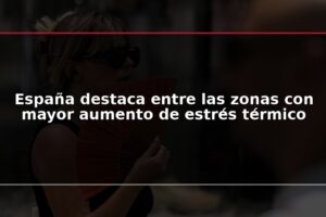 España destaca entre las zonas con mayor aumento de estrés térmico