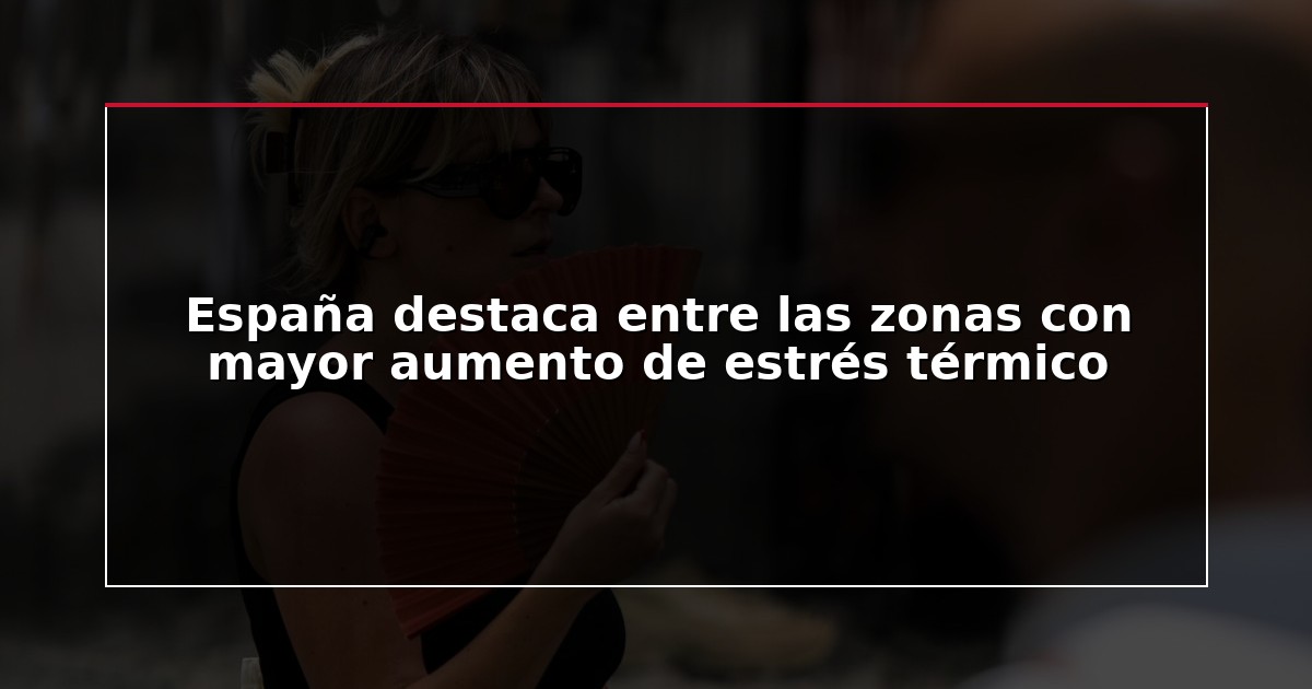 España destaca entre las zonas con mayor aumento de estrés térmico