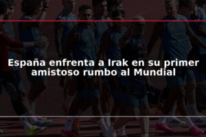 España enfrenta a Irak en su primer amistoso rumbo al Mundial