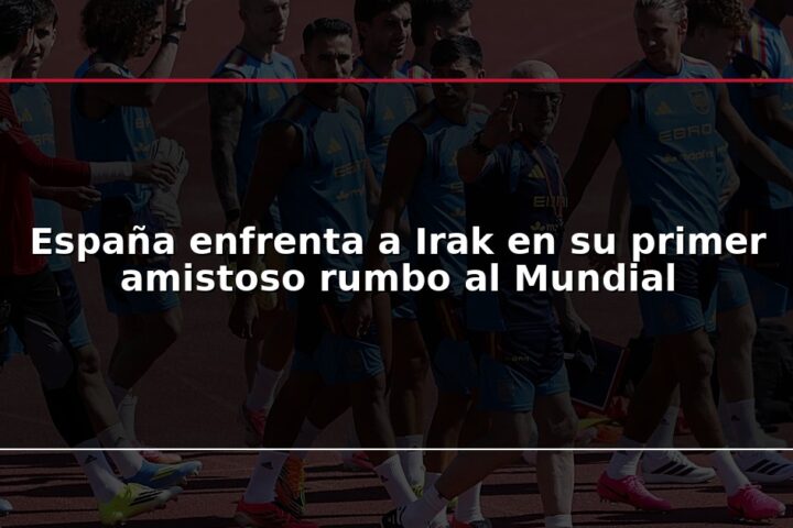 España enfrenta a Irak en su primer amistoso rumbo al Mundial