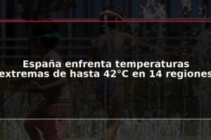 España enfrenta temperaturas extremas de hasta 42°C en 14 regiones