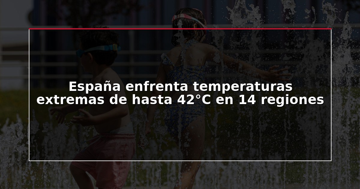 España enfrenta temperaturas extremas de hasta 42°C en 14 regiones