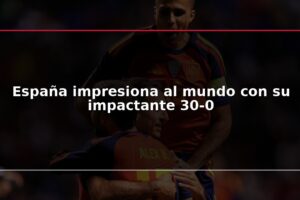 España impresiona al mundo con su impactante 30-0