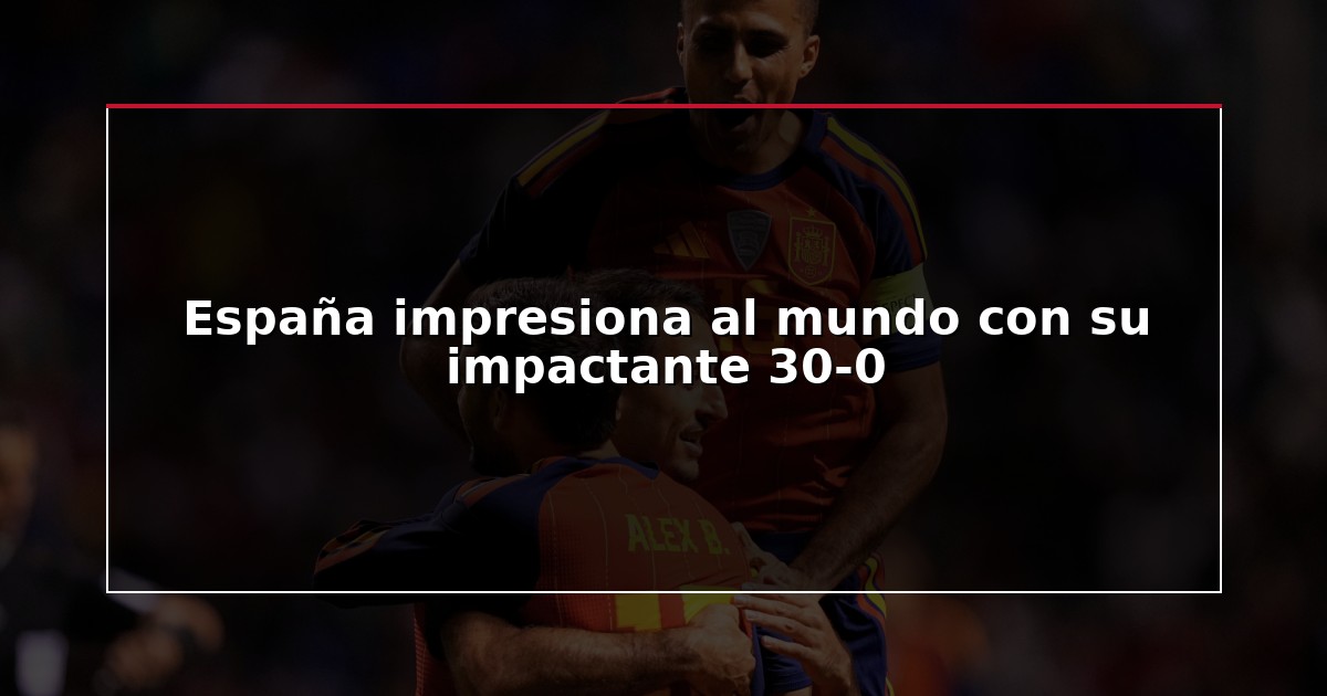 España impresiona al mundo con su impactante 30-0