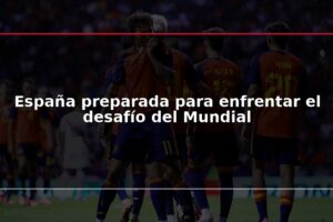 España preparada para enfrentar el desafío del Mundial