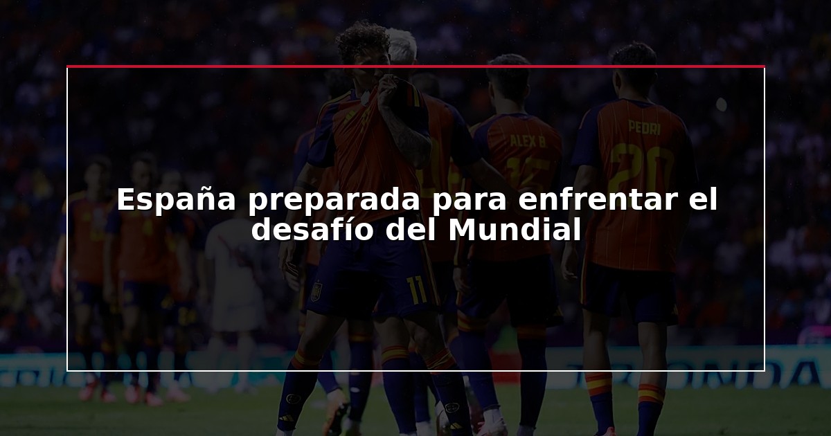 España preparada para enfrentar el desafío del Mundial