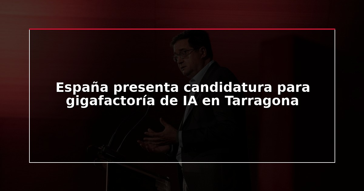 España presenta candidatura para gigafactoría de IA en Tarragona