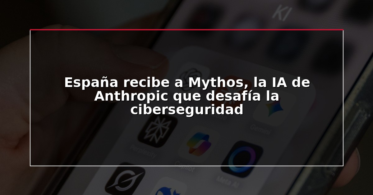 España recibe a Mythos, la IA de Anthropic que desafía la ciberseguridad