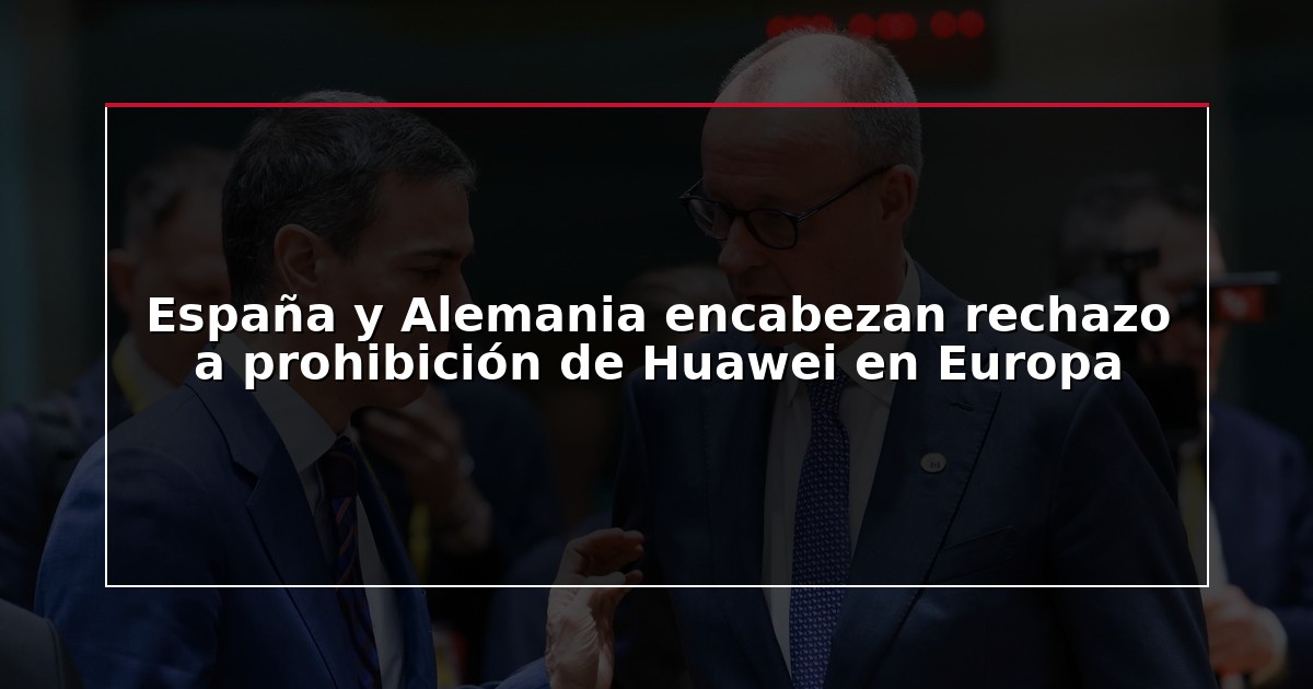 España y Alemania encabezan rechazo a prohibición de Huawei en Europa