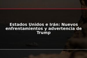 Estados Unidos e Irán: Nuevos enfrentamientos y advertencia de Trump