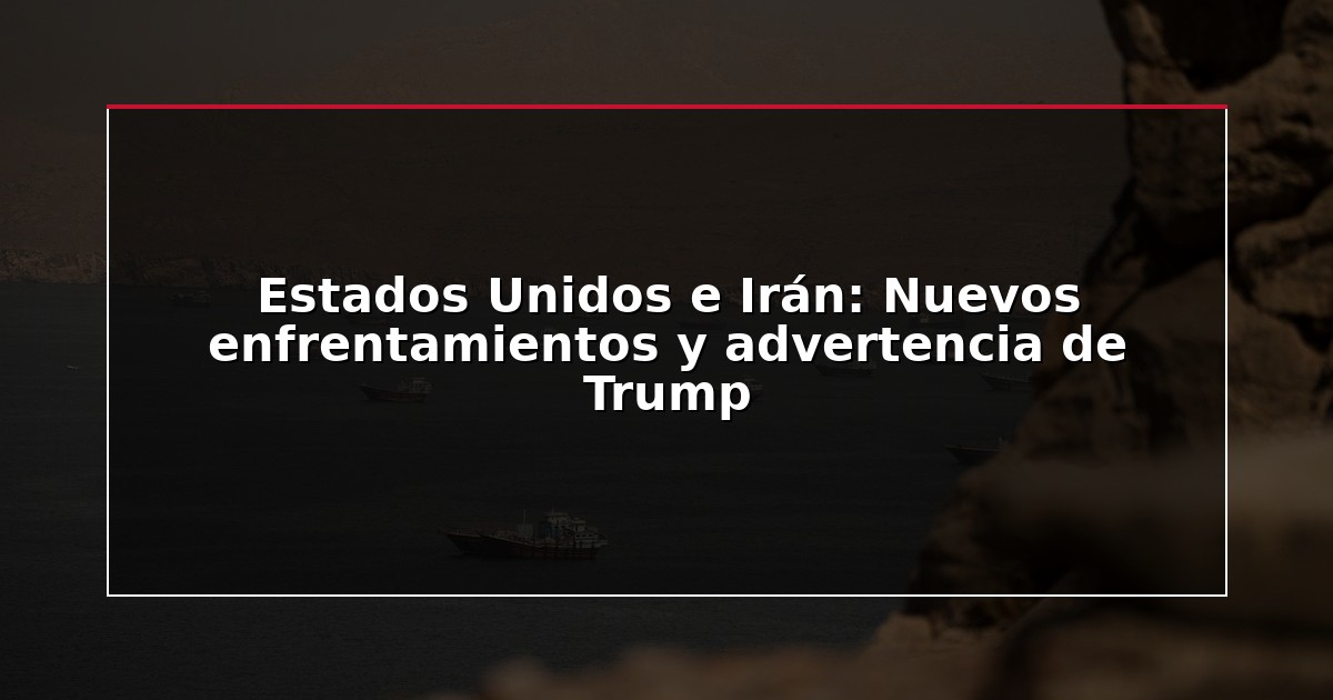 Estados Unidos e Irán: Nuevos enfrentamientos y advertencia de Trump