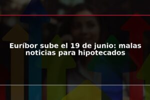 Euríbor sube el 19 de junio: malas noticias para hipotecados