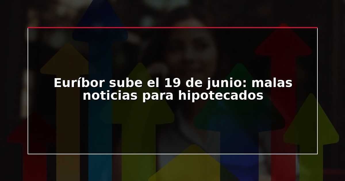 Euríbor sube el 19 de junio: malas noticias para hipotecados