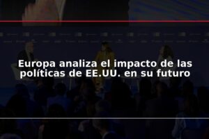 Europa analiza el impacto de las políticas de EE.UU. en su futuro