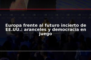 Europa frente al futuro incierto de EE.UU.: aranceles y democracia en juego
