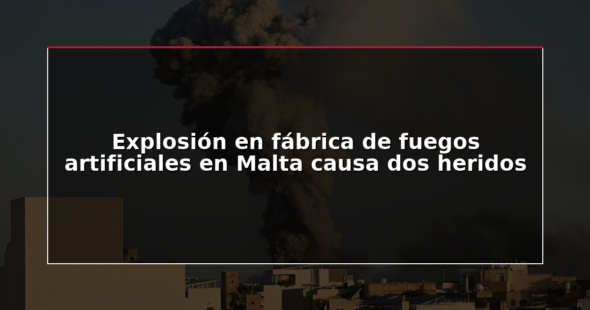 Explosión en fábrica de fuegos artificiales en Malta causa dos heridos