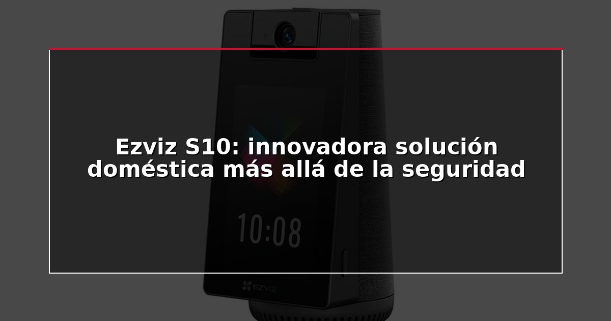 Ezviz S10: innovadora solución doméstica más allá de la seguridad