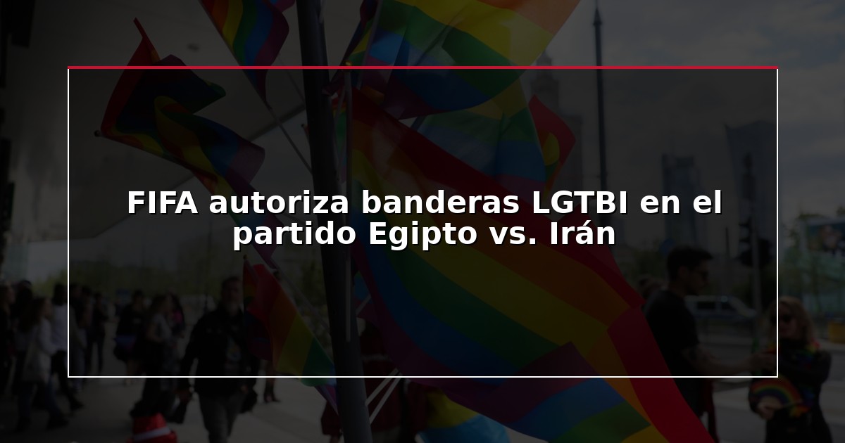 FIFA autoriza banderas LGTBI en el partido Egipto vs. Irán