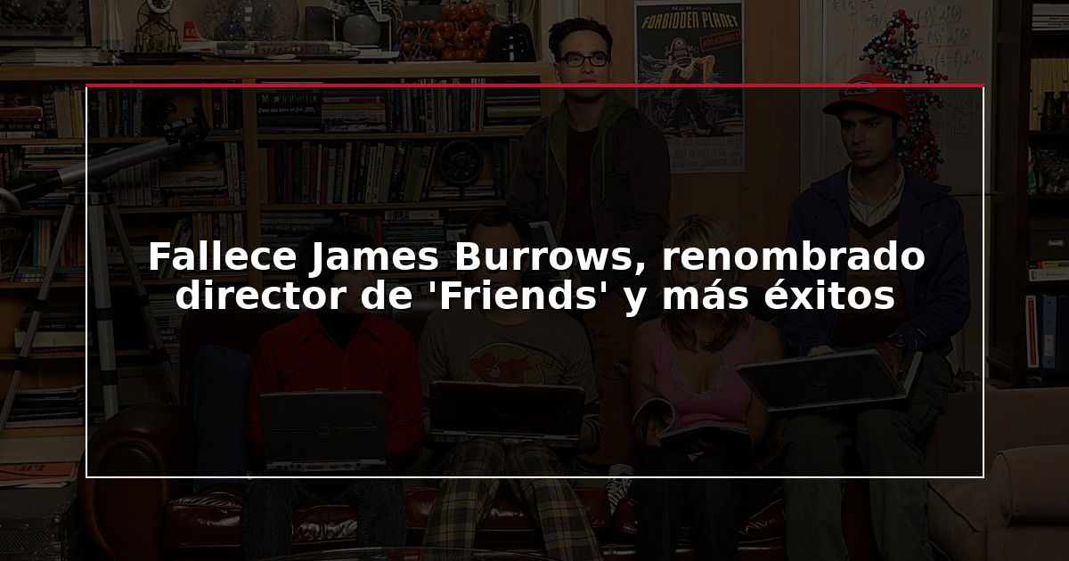 Fallece James Burrows, renombrado director de ‘Friends’ y más éxitos