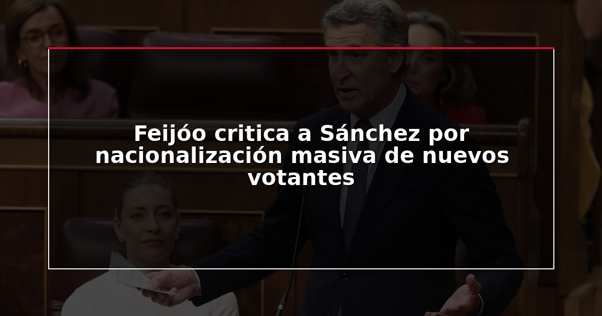 Feijóo critica a Sánchez por nacionalización masiva de nuevos votantes