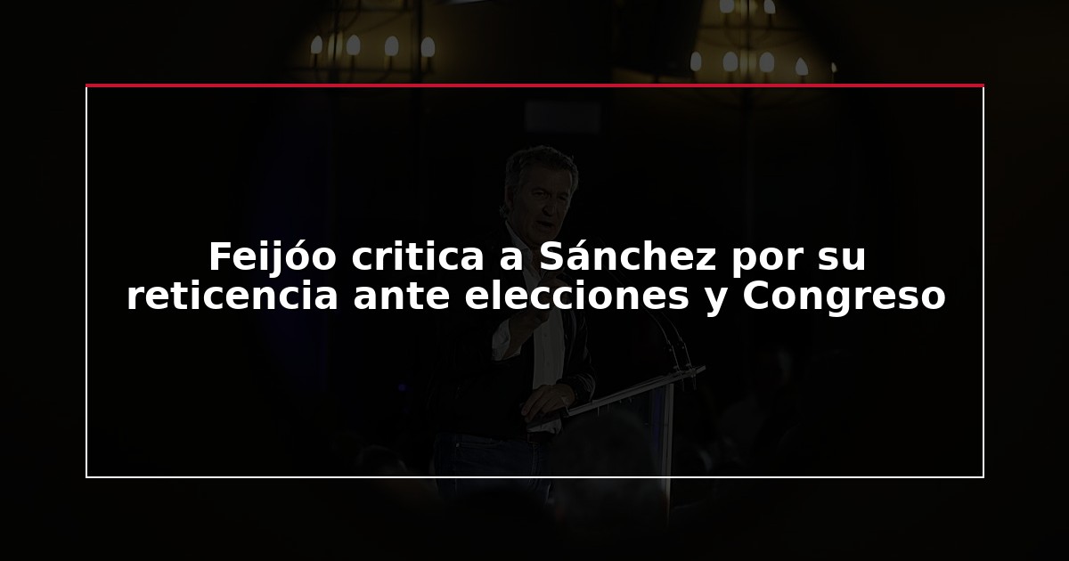Feijóo critica a Sánchez por su reticencia ante elecciones y Congreso